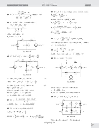 15. (C) V
j
j j
o =
Ð °
+
- Ð °
+
+
-
+
= Ð - °
120 15
40 20
6 30
1
40 20
1
30
1
50
124 154
16. (C) 10 30sin ( )t + ° = - °10 60cos ( )t
V
j
j j
o =
Ð - °
+
Ð - °
+
-
+
10 60 20 45
3
1 1 1
3
= Ð - °+ Ð - °30 150 20 45
Vo = Ð - °315 112. V
17. (C) 5 0 4 1 1
4
1
4
1 2Ð ° = + + -
æ
è
ç
ö
ø
÷ - -
æ
è
ç
ö
ø
÷I j
j
I
j
Þ + - - = Ð( ) ( )8 15 4 20 01 2j I j I ...(i)
- Ð - ° = + + - - -10 30 1 4 1
4
1
4
2 1I j
j
I
j
( ) ( )
Þ - - + = Ð - °( ) ( )4 8 15 40 301 2j I j I ...(ii)
I j j1
2 2
8 15 4[( ) ( ) ]+ - -
= Ð + - Ð - ° -( )( ) ( )( )20 0 8 15 40 30 4j j
I j j1 176 248 41 43 414 64( ) . .- + = +
Þ = - = Ð -I j1 103 0 9 1 37 4107. . . .
18. (B) I
j j
j
2
8 15 103 0 9 20 0
4
=
+ - - Ð °
-
( )( . . )
= - +0 076 2 04. .j Þ = Ð °I2 2 04 92 13. .
19. (B) 10 30 4 0 5 21Ð ° = - + -I I j Ix x. ( )
( ) ( )- = -j I I I jx x2 31 , I
Ix
1
3
=
10 30
4
3
0 5 2Ð ° = - -
æ
è
ç
ö
ø
÷. j Ix Þ =
Ð °
Ð - °
Ix
10 30
2 17 67 38. .
20. (B) Let Vo be the voltage across current source
V V V V
j
o x o x-
+
-
=
4
20 10
3
V j j V jo x( ) ( )20 10 20 40 600+ - + =
V
V
j
V
V
jx
o
o
x
=
+
Þ = +
( )
( )
20
20 10 2
2
V
j j
j jx =
+ +
- +
æ
è
ç
ö
ø
÷ =
( )( )
( )
2 20 10
2
20 1 2 600
V
j
j
x =
- -
= Ð - °
600
5 20
29 22 166.
21. (A) I V
j V V
j
j V j V1 3
3 2
2 3
2 10
0 1 0 4=
æ
è
ç
ö
ø
÷ +
-
= +. .
= Ð ° Ð ° + Ð ° Ð - °( . )( . . ) ( . )( . . )0 1 90 0 757 66 7 0 4 90 0 606 69 8
Þ = Ð °I1 0 196 35 6. .
22. (A)
V V V
j
o o o
2
3
4
4 30+
-
= Ð - °
V j jo( . . ) .0 5 0 5 3 46 2+ = - Þ Vo = Ð - °5 65 75.
23. (D) I2 4 90= Ð ° , I3 2 0= Ð °
12 0 3 2 2 8 90 4 01Ð ° = - + + + Ð °- Ð °I j( )
Þ = +I j1 352 0 64. .
V j jo = + + = Ð °2 352 0 64 4 11 65 52 82( . . ) . . V
24. (D) I2 3 0= Ð ° A , I I4 3 6 0- = Ð ° A
I I I j I I j Io3 3 4 2 41 4 2 0( ) ( )( ) ( )( )+ - - + + + =
Chap 1.7Sinusoidal Steady State Analysis
Page
69
I2I1
- 3j j4
2 W12 0 VÐ
o
4 90 VÐ
o
2 W 2 W
Vo
–
+
2 0 AÐ o
~ ~
~
Fig. P1.7.23
I3
I4
I215 90 VÐ o
3 0 AÐ o
6 0 AÐ
o
2 W
j2
1 W 1 W
- 4j
Io
~
~~
Fig. S.1.7.24
5 0 VÐ
o
10 -30 VÐ
o
- 0.25j W
I1 I2
1 W 1 W
1 W
~ ~
j4j4
Fig. S.1.7.17
j1
- 1j W 20 -45 VÐ
o
Vo10 -60 VÐ
o
3 W
~ ~–
+
Fig. S.1.7.16
GATE EC BY RK Kanodia
www.gatehelp.com
 