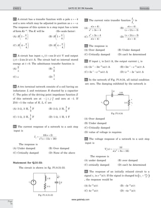 27. A circuit has a transfer function with a pole s = - 4
and a zero which may be adjusted in position as s a= -
The response of this system to a step input has a term
of form Ke t-4
. The K will be (H= scale factor)
(A) H
a
1
4
-
æ
è
ç
ö
ø
÷ (B) H
a
1
4
+
æ
è
ç
ö
ø
÷
(C) H
a
4
4
-
æ
è
ç
ö
ø
÷ (D) H
a
4
4
+
æ
è
ç
ö
ø
÷
28. A circuit has input v t t u tin ( ) cos ( )= 2 V and output
i t t u to( ) sin ( )= 2 2 A. The circuit had no internal stored
energy at t = 0. The admittance transfer function is
(A)
2
s
(B)
s
2
(C) s (D)
1
s
29. A two terminal network consists of a coil having an
inductance L and resistance R shunted by a capacitor
C. The poles of the driving point impedance function Z
of this network are at - ±1
2
3
2
j and zero at -1. If
Z( )0 1= the value of R, L, C are
(A) 3 W, 3 H,
1
3
F (B) 2 W, 2 H,
1
2
F
(C) 1 W, 2 H,
1
2
F (D) 1 W, 1 H, 1 F
30. The current response of a network to a unit step
input is
I
s
s s s
o =
+
+ +
10 2
11 302
( )
( )
The response is
(A) Under damped (B) Over damped
(C) Critically damped (D) None of the above
Statement for Q.31-33:
The circuit is shown in fig. P1.8.31-33.
31. The current ratio transfer function
I
I
o
s
is
(A)
s s
s s
( )+
+ +
4
3 42
(B)
s s
s s
( )
( )( )
+
+ +
4
1 3
(C)
s s
s s
2
3 4
4
+ +
+( )
(D)
( )( )
( )
s s
s s
+ +
+
1 3
4
32. The response is
(A) Over damped (B) Under damped
(C) Critically damped (D) can’t be determined
33. If input is is 2u t( ) A, the output current io is
(A) ( ) ( )2 3 3
e te u tt t- -
- A (B) ( ) ( )3 3
te e u tt t- -
- A
(C) ( ) ( )3 3
e e u tt t- -
- A (D) ( ) ( )e e u tt t- -
-3
3 A
34. In the network of Fig. P1.8.34, all initial condition
are zero. The damping exhibited by the network is
(A) Over damped
(B) Under damped
(C) Critically damped
(D) value of voltage is requires
35. The voltage response of a network to a unit step
input is
V s
s s s
o( )
( )
=
+ +
10
8 162
The response is
(A) under damped (B) over damped
(C) critically damped (D) can’t be determined
36. The response of an initially relaxed circuit to a
signal vs is e u tt-2
( ). If the signal is changed to ( )vs
dv
dt
s
+ 2
, the response would be
(A) 5 2
e u tt-
( ) (B) - -
3 2
e u tt
( )
(C) 4 2
e u tt-
( ) (D) - -
4 2
e u tt
( )
Page
76
UNIT 1 Networks
is
4 W
1 H
io
3
1 F
Fig. P1.8.31-33
vs
2 H
2 W vo
+
-
1
4
F
Fig. P1.8.34
GATE EC BY RK Kanodia
www.gatehelp.com
 
