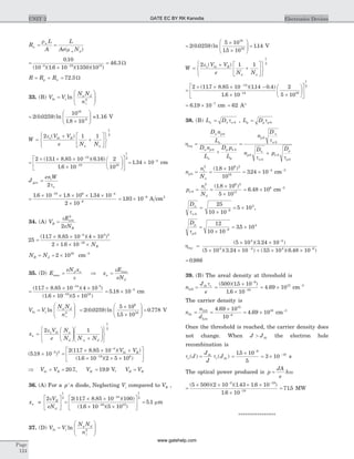R
L
A
L
Ae N
n
n
n d
= =
r
m( )
=
´- -
0 10
10 1 6 10 1350 103 19 15
.
( )( . )( )( )
= 46 3. W
R R Rp n= + = 72 3. W
33. (B) V V
N N
n
bi t
a d
i
=
æ
è
ç
ç
ö
ø
÷
÷ln 2
=
´
æ
è
çç
ö
ø
÷÷2 0 0259
10
1 8 10
16
6
( . )ln
.
=1.16 V
W
V V
e N N
s bi R
a a
=
+
+
é
ë
ê
ù
û
ú
ì
í
î
ü
ý
þ
2 1 1
1
2
e ( )
=
´ ´ ´
´
æ
è
ç
ö
ø
÷
é
ë
ê
ù-
-
2 131 8 85 10 6 16
1 6 10
2
10
14
19 16
( . . )( . )
. û
ú
1
2
= ´ -
1 34 10 4
. cm
J
enW
gen
i
o
=
2t
=
´ ´ ´ ´ ´
´
- -
-
1 6 10 1 8 10 1 34 10
2 10
19 6 4
8
. . .
= ´ -
193 10 9
. A cm2
34. (A) V
E
eN
B
crit
B
=
e 2
2
25
117 8 85 10 4 10
2 1 6 10
4 5 2
19
=
´ ´ ´
´ ´ ´
-
-
( . . )( )
. NB
N NB d= = ´2 1016
cm-3
35. (D) E
eN xd n
max =
e
Þ =x
E
eN
n
d
e max
=
´ ´ ´
´ ´
-
-
( . . )( )
( . )( )
117 8 85 10 4 10
1 6 10 5 10
14 5
19 16
= ´ -
5 18 10 5
. cm
V V
N N
n
bi t
a d
i
=
æ
è
ç
ç
ö
ø
÷
÷ln 2
=
´
´
æ
è
çç
ö
ø
÷÷ =2 0 0259
5 10
15 10
0 778
6
10
( . )ln
.
. V
x
V
e
N
N N N
n
s bi a
d a d
=
æ
è
çç
ö
ø
÷÷ +
æ
è
ç
ç
ö
ø
÷
÷
ì
í
î
ü
ý
þ
2 1
1
2
e
( . )
( . . )( )
( . )(
5 18 10
2 117 8 85 10
1 6 10
5 2
4
19
´ =
´ ´ +
´
-
-
-
V Vbi R
2 5 106
´ ´
é
ë
ê
ù
û
ú)
Þ + =V Vbi R 20 7. , VR = 19 9. V, V VR B=
36. (A) For a p n+
diode, Neglecting Vi compared to VB ,
x
V
eN
n
B
d
»
é
ë
ê
ù
û
ú
2
1
2e
=
´ ´
´ ´
é
ë
ê
ù
û
ú
-
-
2 117 8 85 10 100
1 6 10 5 10
14
19 15
1
( . . )( )
( . )( )
2
5 1= . mm
37. (D) V V
N N
n
bi t
a d
i
=
æ
è
ç
ç
ö
ø
÷
÷ln 2
=
´
´
æ
è
çç
ö
ø
÷÷ =2 0 0259
5 10
15 10
114
19
10
( . )ln
.
. V
W
V V
e N N
s bi R
a a
=
+
+
é
ë
ê
ù
û
ú
ì
í
î
ü
ý
þ
2 1 1
1
2
e ( )
=
´ ´ ´ -
´ ´
æ
è
ç
ö
-
-
2 117 8 85 10 114 0 4
1 6 10
2
5 10
14
14 19
( . . )( . . )
. ø
÷
é
ë
ê
ù
û
ú
1
2
= ´ -
6 19 10 7
. cm = 62 A°
38. (B) L Dn n n= t 0 , L Dp p p= t 0
h
t
t
inj
n p
n
n p
n
p n
p
p
n
n
p
n
n
n
p
D n
L
D n
L
D p
L
n
D
n
D
p
D
=
+
=
+
0
0 0
0
0
0
0
0
tp0
n
n
N
p
i
a
0
2 6 2
16
41 8 10
10
324 10= =
´
= ´ -( . )
. cm-3
p
n
N
n
i
d
0
2 6 2
17
61 8 10
5 10
6 48 10= =
´
´
= ´
( . )
. cm-3
Dn
nt 0
9
425
10 10
5 10=
´
= ´-
,
Dp
pt 0
9
412
10 10
35 10=
´
= ´-
.
hinj =
´ ´
´ ´ + ´
-
-
( )( . )
( )( . ) ( .
5 10 3 24 10
5 10 3 24 10 35 10
4 4
4 4 4
)( . )6 48 10 6
´ -
= 0 986.
39. (B) The areal density at threshold is
n
J
e
D
th r
2 =
t
=
´
´
-
-
( )( . )
.
500 15 10
1 6 10
9
19
= ´4 69 1012
. cm-3
The carrier density is
n
n
d
th
D
Las
= =
´
= ´-
2
12
6
184 69 10
10
4 69 10
.
. cm-3
Once the threshold is reached, the carrier density does
not change. When J Jth> the electron hole
recombination is
t tr
th
r thJ
J
J
J( ) ( )= =
´ -
15 10
5
9
.
= ´ -
3 10 10
s
The optical power produced is p
JA
e
h= w
=
´ ´ ´ ´
´
- -
-
( )( )( . . )
.
5 500 2 10 1 43 1 6 10
1 6 10
5 19
19
= 715. MW
****************
Page
124
UNIT 2 Electronics DevicesGATE EC BY RK Kanodia
www.gatehelp.com
 
