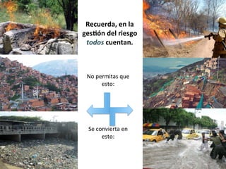 No	
  permitas	
  que	
  
esto:
Se	
  convierta	
  en	
  
esto:
Recuerda,	
  en	
  la	
  
gestión	
  del	
  riesgo	
  
todos cuentan.
 