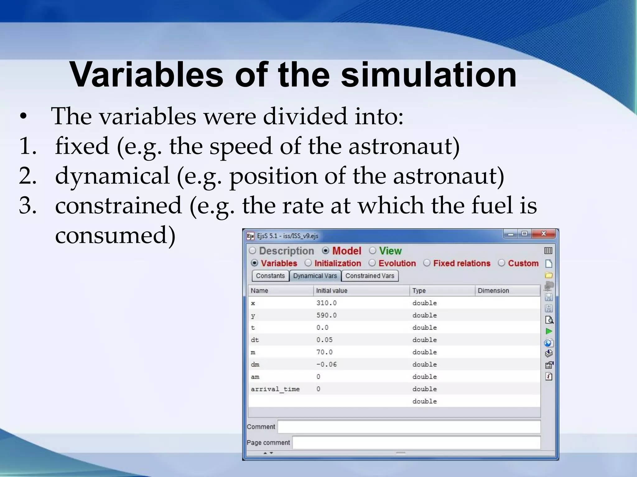 Variables of the simulation
• The variables were divided into:
1. fixed (e.g. the speed of the astronaut)
2. dynamical (e.g. position of the astronaut)
3. constrained (e.g. the rate at which the fuel is
consumed)
 