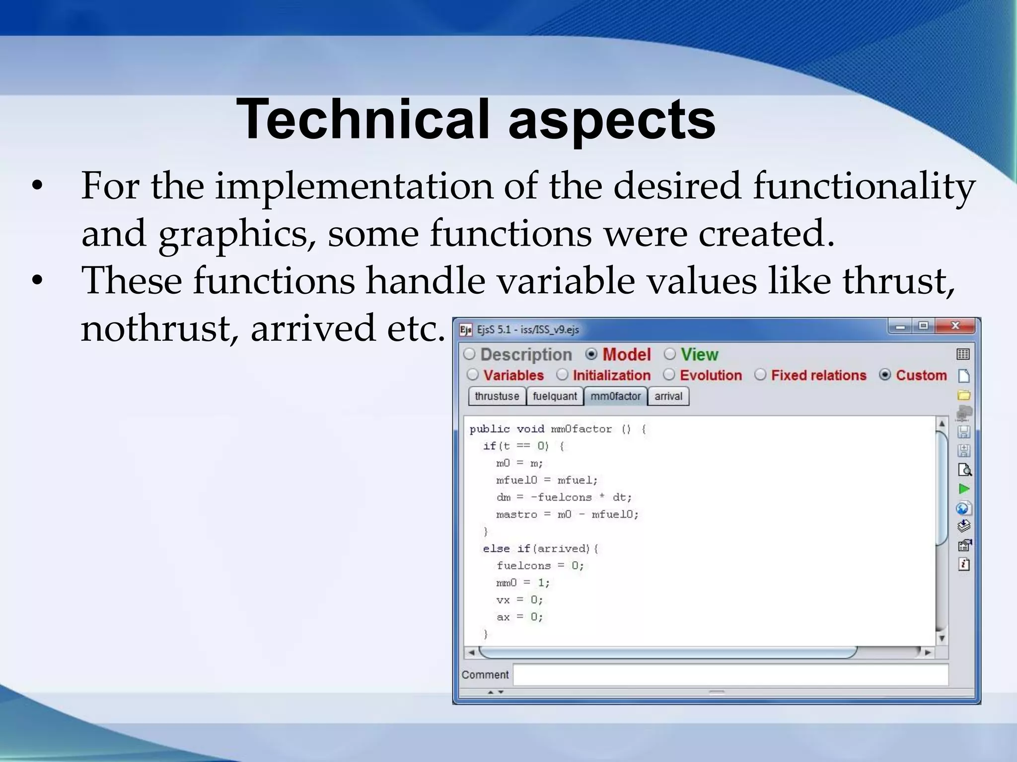 Technical aspects
• For the implementation of the desired functionality
and graphics, some functions were created.
• These functions handle variable values like thrust,
nothrust, arrived etc.
 