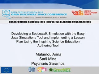Developing a Spacewalk Simulation with the Easy
Java Simulations Tool and Implementing a Lesson
Plan Using the Inspiring Science Education
Authoring Tool
Malamou Anna
Sarli Mina
Psycharis Sarantos
 