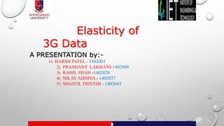 A PRESENTATION by:-
1) HARSH PATEL - 1402003
2) PRASHANT LAKHANI-1402008
3) RAHIL SHAH -1402026
4) NILAYADHIYA - 1402037
5) SHAIVIL TRIVEDI - 1402043
Elasticity of
3G Data
 