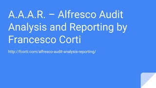 A.A.A.R. – Alfresco Audit
Analysis and Reporting by
Francesco Corti
http://fcorti.com/alfresco-audit-analysis-reporting/
 
