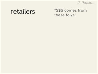 retailers “$$$ comes from
these folks”
2. thesis...
 