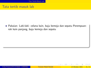 Tata Tertib Masuk Lab
Tata tertib masuk lab
Pakaian: Laki-laki: celana kain, baju kemeja dan sepatu Perempuan:
rok kain panjang, baju kemeja dan sepatu
A.Ika Putriani(H11115502) (UNHAS) TUGAS PRAKTIKUM 13 Oktober 2015 5 / 5
 