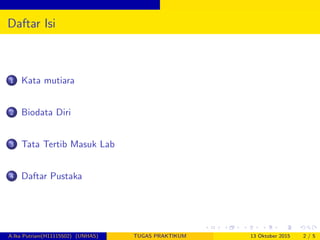 Daftar Isi
1 Kata mutiara
2 Biodata Diri
3 Tata Tertib Masuk Lab
4 Daftar Pustaka
A.Ika Putriani(H11115502) (UNHAS) TUGAS PRAKTIKUM 13 Oktober 2015 2 / 5
 