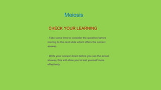• Take some time to consider the question before
moving to the next slide which offers the correct
answer.
• Write your answer down before you see the actual
answer, this will allow you to test yourself more
effectively.
CHECK YOUR LEARNING
Meiosis
 