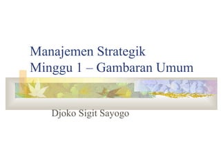 Manajemen Strategik
Minggu 1 – Gambaran Umum
Djoko Sigit Sayogo
 