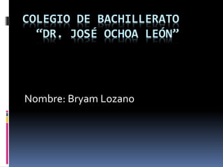 COLEGIO DE BACHILLERATO
“DR. JOSÉ OCHOA LEÓN”
Nombre: Bryam Lozano
 