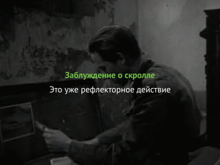 Заблуждение о скролле
Это уже рефлекторное действие
 