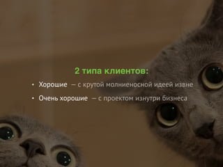 • Хорошие
• Очень хорошие
2 типа клиентов:
— с крутой молниеносной идеей извне
— с проектом изнутри бизнеса
 