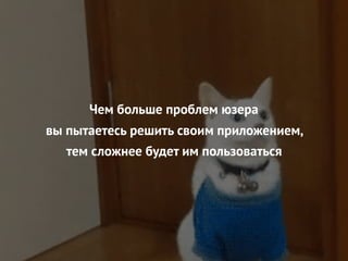 Чем больше проблем юзера
вы пытаетесь решить своим приложением,
тем сложнее будет им пользоваться
 