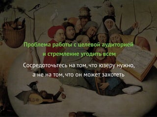Проблема работы с целевой аудиторией
и стремление угодить всем
Сосредоточьтесь на том, что юзеру нужно,
а не на том, что он может захотеть
 