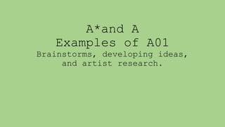 A*and A
Examples of A01
Brainstorms, developing ideas,
and artist research.
 