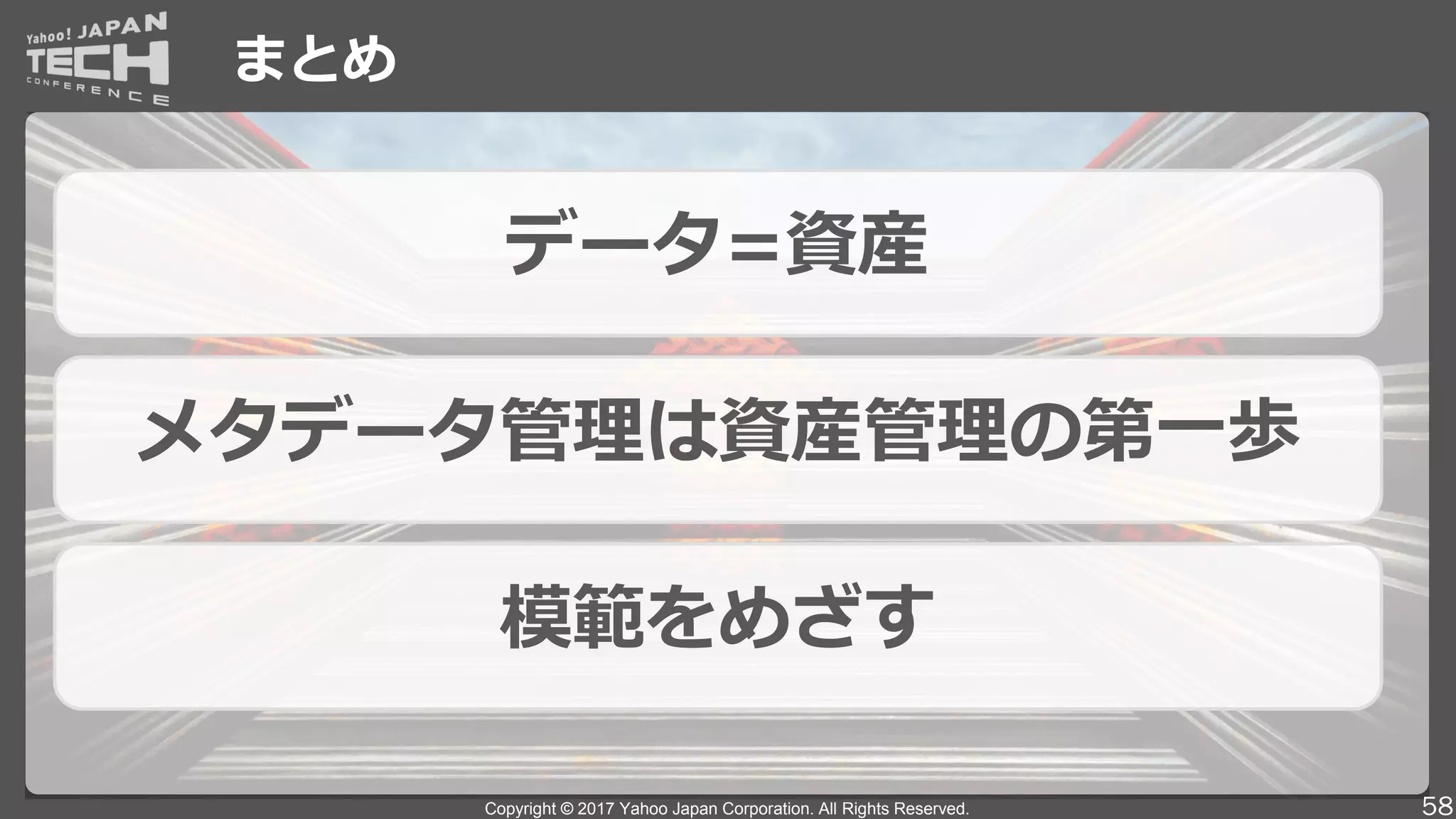 Copyright © 2017 Yahoo Japan Corporation. All Rights Reserved.
まとめ
58
データ=資産
メタデータ管理は資産管理の第一歩
模範をめざす
 
