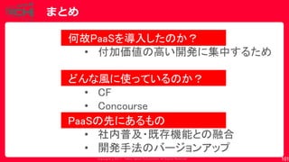 Copyrig ht © 2017 Yahoo Japan Corporation. All Rig hts Reserved.
まとめ
101
何故PaaSを導入したのか？
• 付加価値の高い開発に集中するため
どんな風に使っているのか？
• CF
• Concourse
PaaSの先にあるもの
• 社内普及・既存機能との融合
• 開発手法のバージョンアップ
 