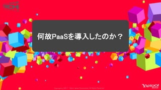 Copyrig ht © 2017 Yahoo Japan Corporation. All Rig hts Reserved.
何故PaaSを導入したのか？
 