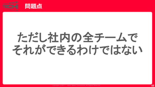 Copyrig ht © 2017 Yahoo Japan Corporation. All Rig hts Reserved.
問題点
44
ただし社内の全チームで
それができるわけではない
 