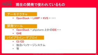 Copyrig ht © 2017 Yahoo Japan Corporation. All Rig hts Reserved.
現在の開発で使われているもの
アーキテクチャ
• OpenStack + LAMP + KVS + ・・・
開発ツール
• OpenStack + phpstorm とかのIDE・・・
• GHE
パイプライン・デプロイ
• CI/CD
• 独自パッケージシステム
• 等
6
 