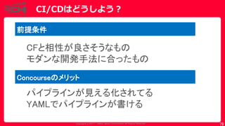 Copyrig ht © 2017 Yahoo Japan Corporation. All Rig hts Reserved.
CI/CDはどうしよう？
79
CFと相性が良さそうなもの
モダンな開発手法に合ったもの
パイプラインが見える化されてる
YAMLでパイプラインが書ける
前提条件
Concourseのメリット
 