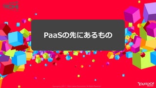 Copyrig ht © 2017 Yahoo Japan Corporation. All Rig hts Reserved.
PaaSの先にあるもの
 