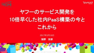 Copyrig ht © 2017 Yahoo Japan Corporation. All Rig hts Reserved.
窪野 安彦
2017年2月16日
ヤフーのサービス開発を
10倍早くした社内PaaS構築の今と
これから
 