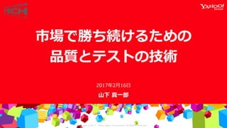 Copyrig ht © 2017 Yahoo Japan Corporation. All Rig hts Reserved.
山下 真一郎
市場で勝ち続けるための
品質とテストの技術
2017年2月16日
 