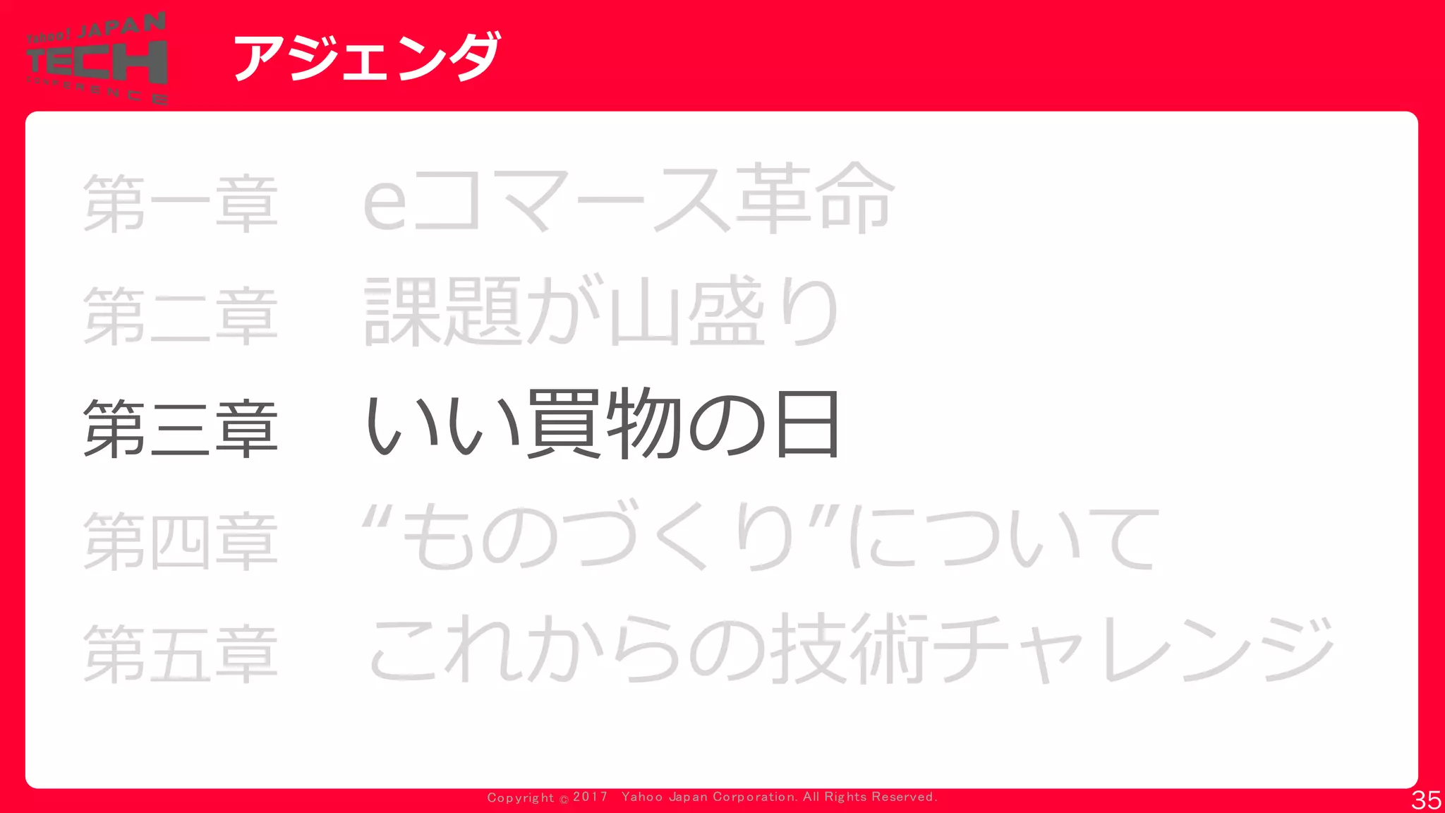 Copyrig ht © 2017 Yahoo Japan Corporation. All Rig hts Reserved.
アジェンダ
第一章 eコマース革命
第二章 課題が山盛り
第三章 いい買物の日
第四章 “ものづくり”について
第五章 これからの技術チャレンジ
35
 
