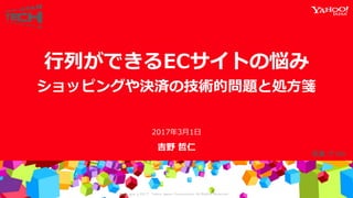 Copyrig ht © 2017 Yahoo Japan Corporation. All Rig hts Reserved.
吉野 哲仁
行列ができるECサイトの悩み
ショッピングや決済の技術的問題と処方箋
2017年2月16日
 