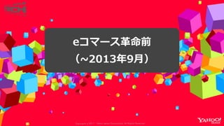 Copyrig ht © 2017 Yahoo Japan Corporation. All Rig hts Reserved.
eコマース革命前
（~2013年9月）
 