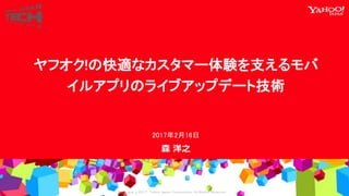 Copyrig ht © 2017 Yahoo Japan Corporation. All Rig hts Reserved.
森 洋之
2017年2月16日
ヤフオク!の快適なカスタマー体験を支えるモバ
イルアプリのライブアップデート技術
 
