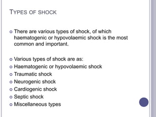 TYPES OF SHOCK
 There are various types of shock, of which
haematogenic or hypovolaemic shock is the most
common and important.
 Various types of shock are as:
 Haematogenic or hypovolaemic shock
 Traumatic shock
 Neurogenic shock
 Cardiogenic shock
 Septic shock
 Miscellaneous types
 