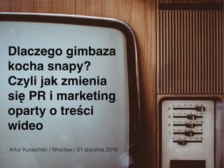 Dlaczego gimbaza
kocha snapy?
Czyli jak zmienia
się PR i marketing
oparty o treści
wideo
Artur Kurasiński / Wrocław / 21 stycznia 2016
 