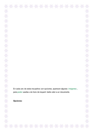 En cada uno de estos recuadros con opciones, aparecen algunas imágenes ,
para poder usarlas a la hora de requerir darle color a un documento.
Opciones:
 