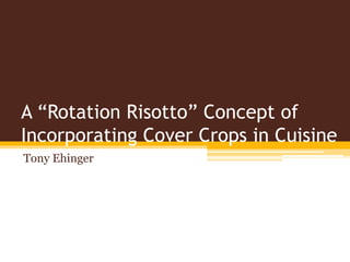 A “Rotation Risotto” Concept of
Incorporating Cover Crops in Cuisine
Tony Ehinger
 
