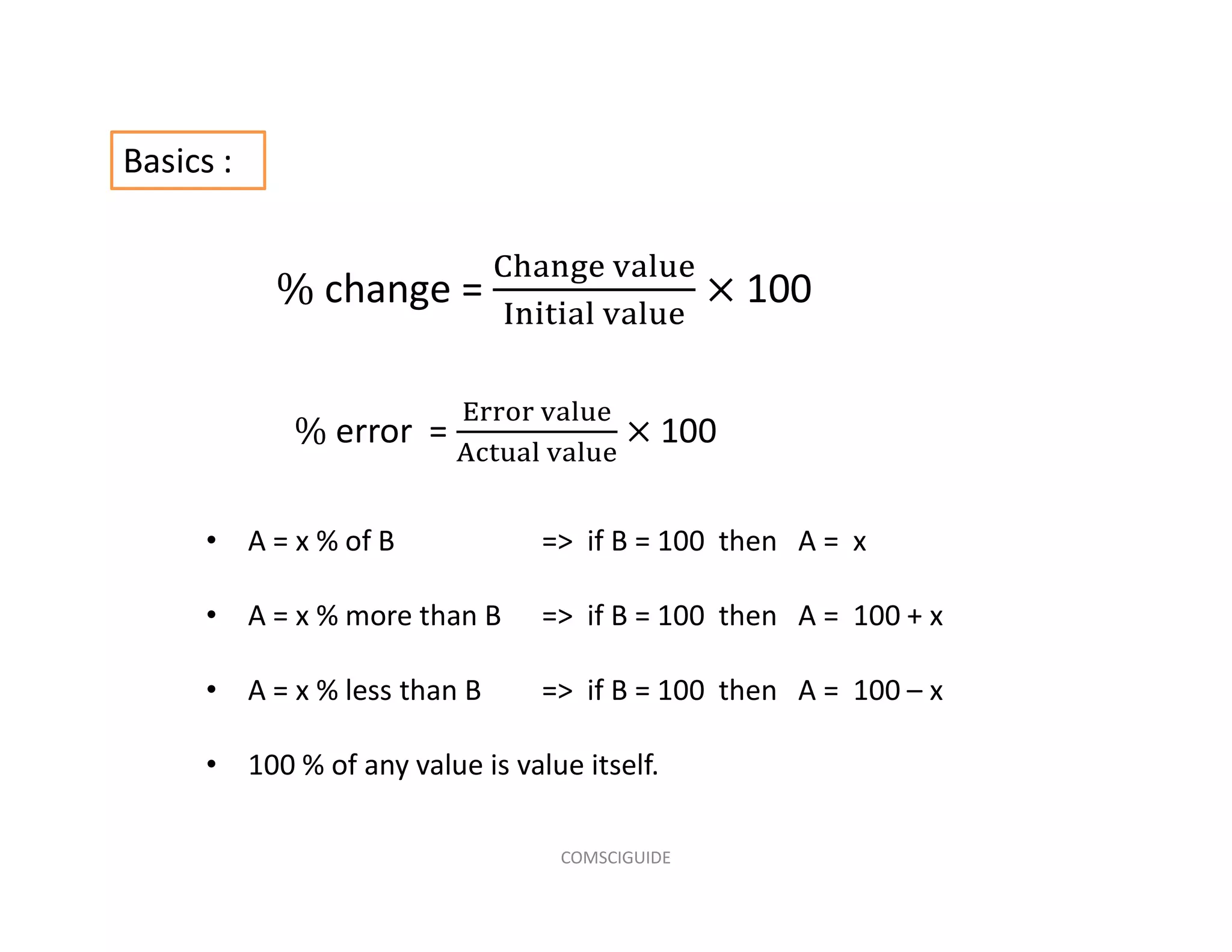 change = 100
error = 100
• A = x % of B => if B = 100 then A = x
• A = x % more than B => if B = 100 then A = 100 + x
• A = x % less than B => if B = 100 then A = 100 – x
• 100 % of any value is value itself.
Basics :
COMSCIGUIDE
 