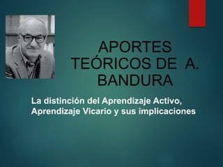 La distinción del Aprendizaje Activo,
Aprendizaje Vicario y sus implicaciones
APORTES
TEÓRICOS DE A.
BANDURA
 