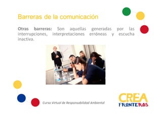 Barreras de la comunicación
Otras barreras: Son aquellas generadas por las
interrupciones, interpretaciones erróneas y escucha
inactiva.
 