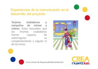 Experiencias de la comunicación en el
desarrollo del proyecto
Tarjetas ciudadanas y
campañas de mimos y
cebras: Estas buscaban que
los mismos ciudadanos
fueran capaces de
autorregular su
comportamiento y regular el
de los otros.
 