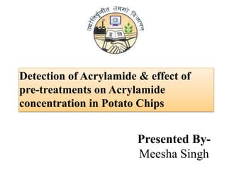 Detection of Acrylamide & effect of
pre-treatments on Acrylamide
concentration in Potato Chips
Presented By-
Meesha Singh
 