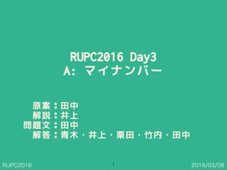 RUPC2016 2016/03/08
RUPC2016 Day3
A: マイナンバー
1
原案：田中
解説：井上 
問題文：田中
解答：青木・井上・栗田・竹内・田中
 