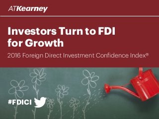 Investors Turn to FDI
for Growth
#FDICI
2016 Foreign Direct Investment Confidence Index®
 
