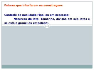Fatores que interferem na amostragem:
Controle de qualidade Final ou em processo:
Natureza do lote: Tamanho, divisão em sub-lotes e
se está a granel ou embalado;
 