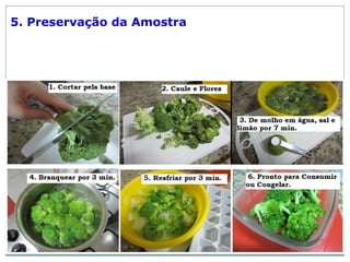 5. Preservação da Amostra
Inativação enzimática: serve pra
preservar o estado original dos
componentes de um material vivo.
 