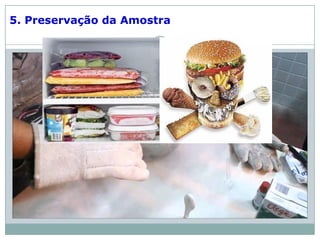  Controle do ataque oxidativo: preservação a baixa
temperatura (N líquido) para a maioria dos
alimentos.
 Controle do ataque microbiológico: congelamento,
secagem e uso de conservadores, ou a combinação
de quaisquer dos três.
5. Preservação da Amostra
 