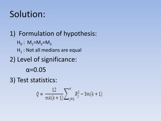 Solution:
1) Formulation of hypothesis:
H0 : M1=M2=M3
H1 : Not all medians are equal
2) Level of significance:
α=0.05
3) Test statistics:
 