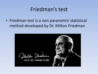 Friedman’s test
• Friedman test is a non parametric statistical
method developed by Dr. Milton Friedman
 