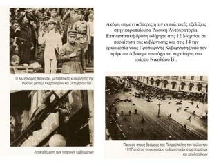 Ακόμη σημαντικότερες ήταν οι πολιτικές εξελίξεις
στην παραπαίουσα Ρωσική Αυτοκρατορία.
Επαναστατική δράση οδήγησε στις 12 Μαρτίου σε
παραίτηση της κυβέρνησης και στις 14 την
ορκωμοσία νέας Προσωρινής Κυβέρνησης υπό τον
πρίγκιπα Λβωφ με ταυτόχρονη παραίτηση του
τσάρου Νικολάου Β’.
 